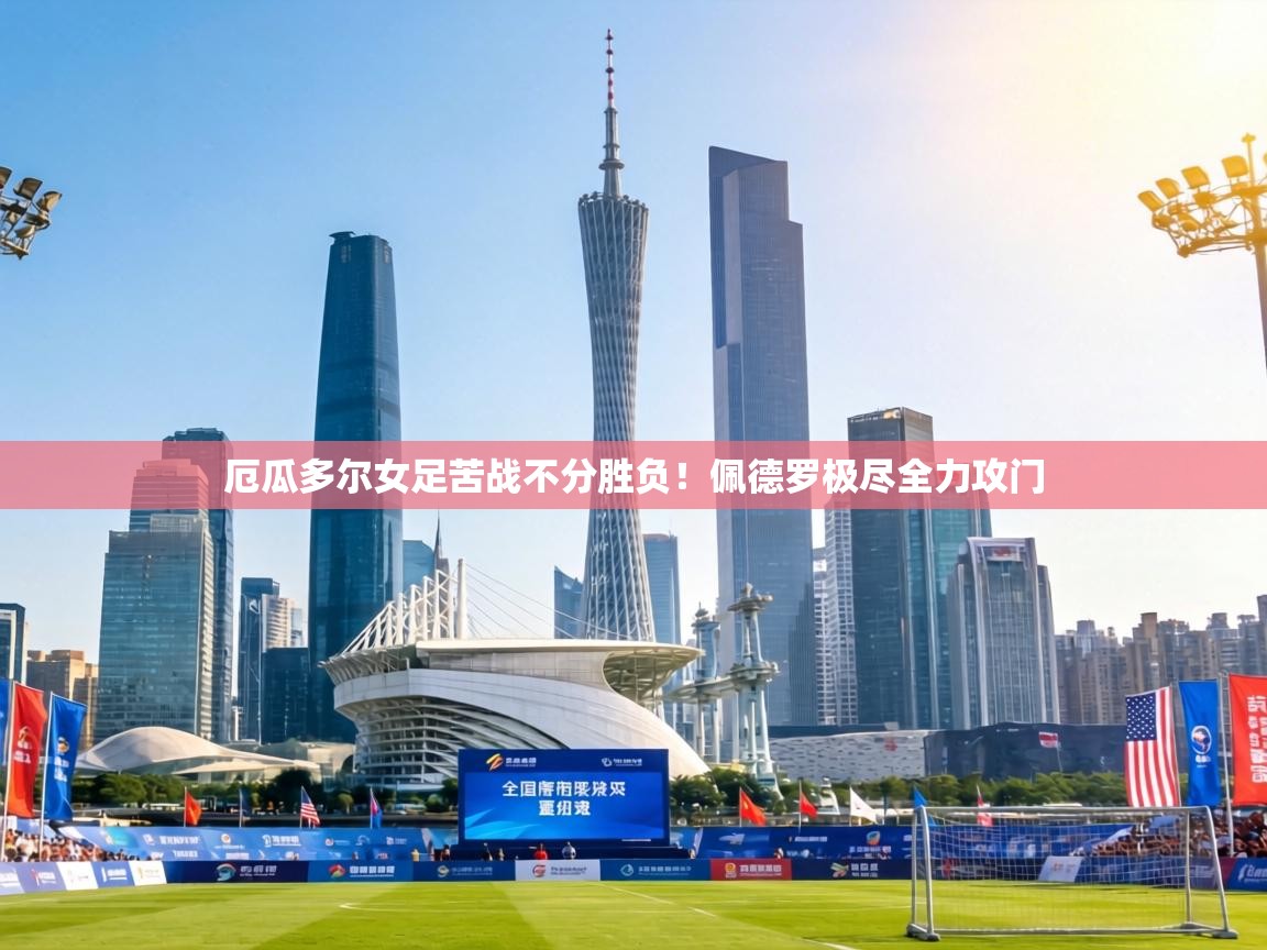 厄瓜多尔女足苦战不分胜负!佩德罗极尽全力攻门 第1张